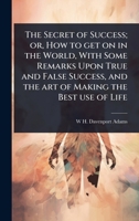 The Secret of Success; or, How to get on in the World, With Some Remarks Upon True and False Success, and the art of Making the Best use of Life 102411015X Book Cover