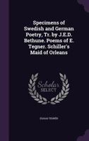 Specimens of Swedish and German Poetry, Tr. by J.E.D. Bethune. Poems of E. Tegner. Schiller's Maid of Orleans 1357363990 Book Cover