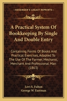 A Practical System Of Bookkeeping By Single And Double Entry: Containing Forms Of Books And Practical Exercises, Adapted To The Use Of The Farmer, Mechanic, Merchant And Professional Man 0548593426 Book Cover