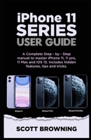 iPhone 11 Series User Guide: A Complete Step-by-step Manual to Master iPhone 11, 11 pro, 11 max and iOS 13. Includes hidden features, tips and tricks 1675262136 Book Cover