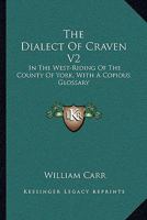 The Dialect Of Craven V2: In The West-Riding Of The County Of York, With A Copious Glossary 1432503294 Book Cover