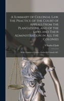 A Summary of Colonial Law, the Practice of the Court of Appeals From the Plantations, and of the Laws and Their Administration in All the Colonies: With Charters of Justice, Orders in Council, &c. B0BPWKHP4B Book Cover