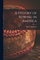 A History of Rowing in America. Containing a Treatise on Rowing, Training and Exercise, with All Necessary Information for Amateur and Professional Oarsmen, Also a History of Rowing 101509774X Book Cover