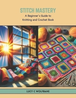 Stitch Mastery: A Beginner’s Guide to Knitting and Crochet Book B0CTR9HCWZ Book Cover