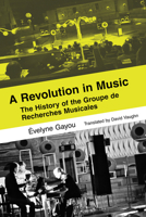 A Revolution in Music: The History of the Groupe de Recherches Musicales 0520409760 Book Cover