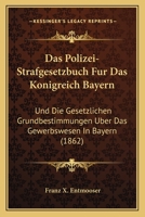 Das Polizei-Strafgesetzbuch Fur Das Konigreich Bayern: Und Die Gesetzlichen Grundbestimmungen Uber Das Gewerbswesen In Bayern (1862) 1160371962 Book Cover