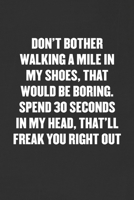 Don't Bother Walking a Mile in My Shoes, Spend 30 Seconds in My Head, That'll Freak You Right Out: Sarcastic Blank Lined Journal - Funny Coworker Friend Gift Notebook 1089178603 Book Cover