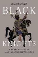 Black Knights: Arabic Epic and the Making of Medieval Race 0226836177 Book Cover