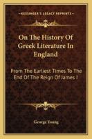 On The History Of Greek Literature In England: From The Earliest Times To The End Of The Reign Of James I 1432640240 Book Cover