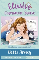 Elusive Common Sense: Why is Common Sense So Hard to Find? (Growing Up Alex) 0974555029 Book Cover