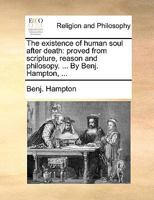 The existence of human soul after death: proved from scripture, reason and philosopy. ... By Benj. Hampton, ... 1171140819 Book Cover