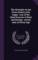 The Strength We Get From Sweets; How Sugar--one of the Chief Sources of Heat and Energy--serves Man at Every Age 1373557834 Book Cover