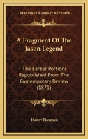 A Fragment Of The Jason Legend: The Earlier Portions Republished From The Contemporary Review 1437453805 Book Cover