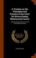 A treatise on the principles and practice of the Court for Divorce & Matrimonial Causes: with the statutes, rules, fees and forms relating thereto 1240045794 Book Cover