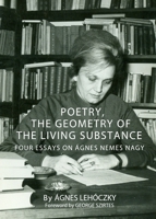 Poetry, the Geometry of the Living Substance: Four Essays on Agnes Nemes Nagy 1443826316 Book Cover