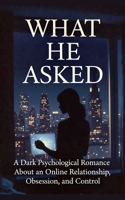 What He Asked: A Dark Psychological Romance About an Online Relationship, Obsession, and Control B0GK8WW8K6 Book Cover