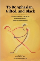 To be Aphasian, Gifted, and Black: Expressions of Strength, An Anthology of Black Journeys Through Aphasia B0H8QBS8X7 Book Cover