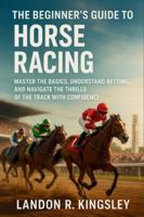 The Beginner's Guide to Horse Racing: Master the Basics, Understand Betting, and Navigate the Thrills of the Track with Confidence B0G2GPQ9DQ Book Cover