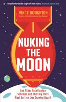 Nuking the Moon: And Other Intelligence Schemes and Military Plots Left on the Drawing Board