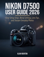 Nikon D7500 User Guide 2026: Clear Setup Steps, Menu Settings, Lens Tips, and Sharper Everyday Photos B0H2R6BY2B Book Cover