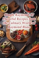 Simply Raymond: 97 Flavorful Recipes from the Culinary World of Raymond Blanc B0CL38W6WC Book Cover
