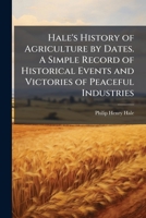 Hale's History of Agriculture by Dates. a Simple Record of Historical Events and Victories of Peaceful Industries 1176069357 Book Cover