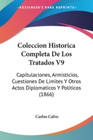 Coleccion Historica Completa De Los Tratados V9: Capitulaciones, Armisticios, Cuestiones De Limites Y Otros Actos Diplomaticos Y Politicos (1866) 1161035451 Book Cover
