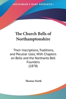 The Church Bells of Northamptonshire: Their Inscriptions, Traditions, and Peculiar Uses, with Chapters on Bells and the Northants Bell Founders 143733380X Book Cover