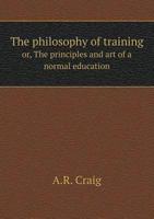 The Philosophy of Training or the Principles and Art of a Normal Education 1104321254 Book Cover