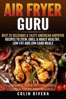 Air Fryer Guru: Best 25 Delicious & Tasty American Airfryer Recipes To Stew, Grill & Roast Healthy, Low-Fat and Low-Carb Meals 1534641378 Book Cover