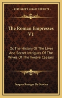 The Roman Empresses V1: Or, The History Of The Lives And Secret Intrigues Of The Wives Of The Twelve Caesars 1163090999 Book Cover