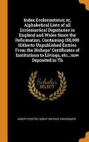 Index Ecclesiasticus; Or, Alphabetical Lists Of All Ecclesiastical Dignitaries In England And Wales Since The Reformation. Containing 150,000 Hitherto ... To Livings, Etc., Now Deposited In Th 9354369189 Book Cover