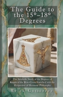 The Guide to the 15-18° Degrees: The Symbolic Study of the Degrees of Knight of the Rose-Cross, Enriched with the Perspective of Hermetic Philosophy (Masonic Guide) B0GS6J2P3T Book Cover