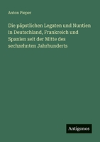 Die päpstlichen Legaten und Nuntien in Deutschland, Frankreich und Spanien seit der Mitte des sechzehnten Jahrhunderts 356395531X Book Cover