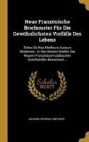 Neue Franz�sische Briefmuster F�r Die Gew�hnlichsten Vorf�lle Des Lebens: Tir�es de Nos Meilleurs Auteurs Modernes: In Den Besten Briefen Der Neuern Franz�sisch-Cla�ischen Schriftsteller Bestehend ... 0341205265 Book Cover