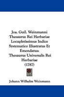 Joa. Guil. Weinmanni Thesaurus Rei Herbariae Locupletissimus Indice Systematico Illustratus Et Emendatus: Thesaurus Universalis Rei Herbariae (1787) 1166036022 Book Cover