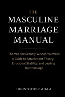 The Masculine Marriage Manual: The Man She Secretly Wishes You Were: A Guide to Attachment Theory, Emotional Stability, and Leading Your Marriage B0GN584KB6 Book Cover