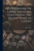 Deuteroskopia, Or A Brief Discourse Concerning The Second Sight, So Called 1021527939 Book Cover