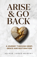 Arise and Go Back : A Journey Through Grief, Grace and Restoration 1966723407 Book Cover