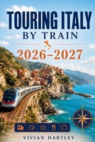 Touring Italy by Train 2026-2027: Rail Routes to Renaissance Cities, Coastal Escapes, Hidden Villages, Scenic Landscapes, and the Flavors of la Dolce Vita B0H883ZCS3 Book Cover
