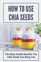 How To Use Chia Seeds: The Many Health Benefits The Little Seeds Can Bring You: Chia Seeds Side Effects B098GN72ZF Book Cover