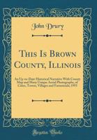 This Is Brown County, Illinois: An Up-To-Date Historical Narrative with County Map and Many Unique Aerial Photographs, of Cities, Towns, Villages and Farmsteads; 1955 033273546X Book Cover