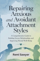 Repairing Anxious and Avoidant Attachment Styles: A Comprehensive Guide to Building Secure Relationships and Improving Mental Well-Being B0DRGRY3FH Book Cover