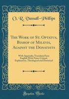 The Work of St. Optatus, Bishop of Milevis, Against the Donatists: With Appendix; Translated Into English with Notes Critical, Explanatory, Theological and Historical 1482764482 Book Cover