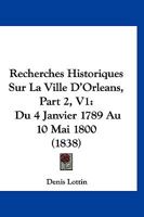 Recherches Historiques Sur La Ville D'Orleans, Part 2, V1: Du 4 Janvier 1789 Au 10 Mai 1800 (1838) 1160753989 Book Cover