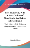 New Brunswick, With A Brief Outline Of Nova Scotia And Prince Edward Island: Their History, Civil Divisions, Geography, And Productions 1144751039 Book Cover