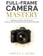 FULL-FRAME CAMERA MASTERY: Essential Settings, Lens Selection, Exposure & Low-Light Techniques for DSLR and Mirrorless Beginners (The Ultimate Photography Guide Series) B0HJB8X3R8 Book Cover