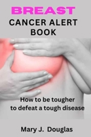 BREAST CANCER ALERT BOOK: How To Be Tougher To Defeat A Tough Disease B0CD12P946 Book Cover