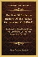 The Year Of Battles, A History Of The Franco-German War Of 1870-71: Embracing Also Paris Under The Commune Or The Red Rebellion Of 1871 1163310123 Book Cover