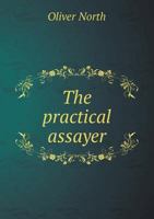 The Practical Assayer, Containing Easy Methods for the Assay of the Principal Metals and Alloys, Principally Designed for Explorers and Those Interested in Mines 1346549249 Book Cover